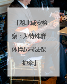 湖北咸安检察：为特殊群体撑起司法保护伞