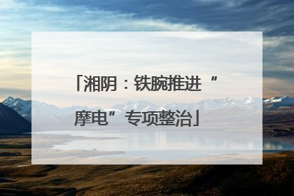 湘阴：铁腕推进“摩电”专项整治