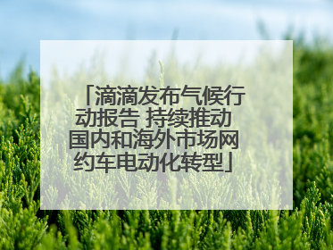 滴滴发布气候行动报告 持续推动国内和海外市场网约车电动化转型