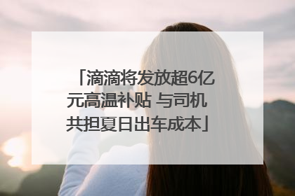 滴滴将发放超6亿元高温补贴 与司机共担夏日出车成本