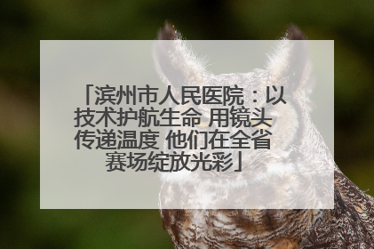 滨州市人民医院：以技术护航生命 用镜头传递温度 他们在全省赛场绽放光彩