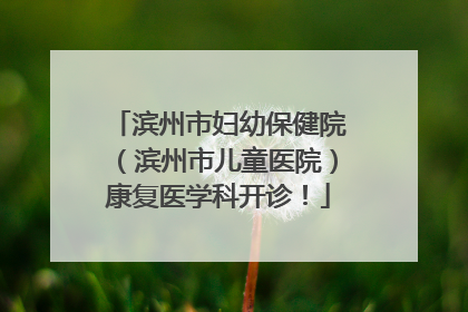 滨州市妇幼保健院（滨州市儿童医院）康复医学科开诊！