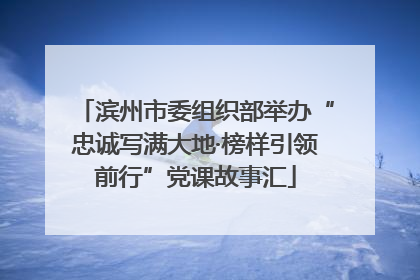 滨州市委组织部举办“忠诚写满大地·榜样引领前行”党课故事汇