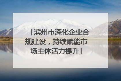 滨州市深化企业合规建设，持续赋能市场主体活力提升