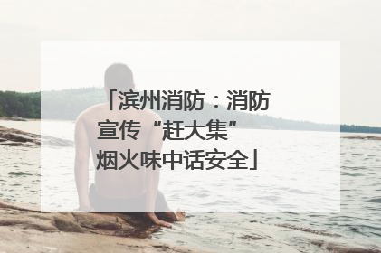 滨州消防：消防宣传“赶大集” 烟火味中话安全