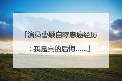 演员曹颖自曝患癌经历：我是真的后悔……