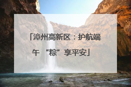 漳州高新区：护航端午 “粽”享平安