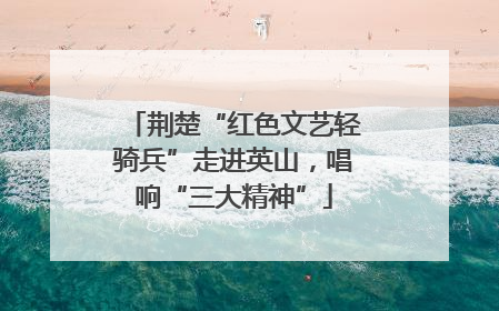 荆楚“红色文艺轻骑兵”走进英山，唱响“三大精神”