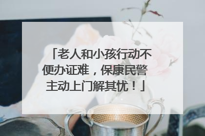 老人和小孩行动不便办证难，保康民警主动上门解其忧！