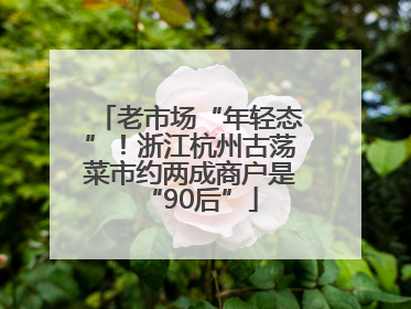 老市场“年轻态”！浙江杭州古荡菜市约两成商户是“90后”