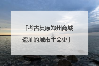 考古复原郑州商城遗址的城市生命史