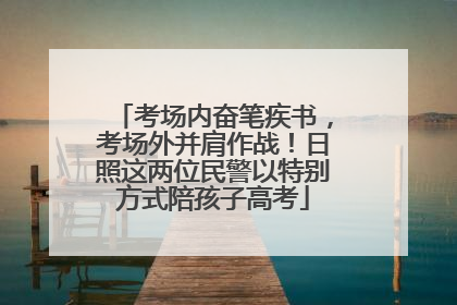 考场内奋笔疾书，考场外并肩作战！日照这两位民警以特别方式陪孩子高考