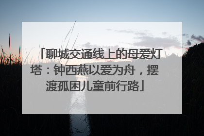 聊城交通线上的母爱灯塔：钟西燕以爱为舟，摆渡孤困儿童前行路
