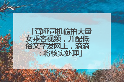 聋哑司机偷拍大量女乘客视频，并配低俗文字发网上，滴滴：将核实处理
