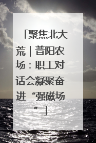 聚焦北大荒｜普阳农场：职工对话会凝聚奋进“强磁场”