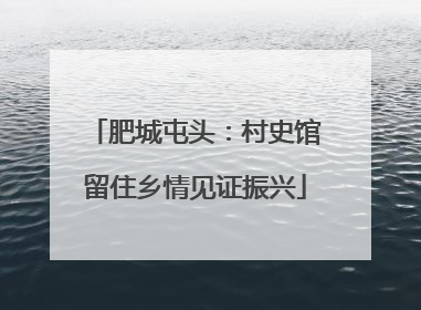 肥城屯头：村史馆留住乡情见证振兴