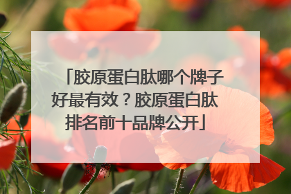 胶原蛋白肽哪个牌子好最有效？胶原蛋白肽排名前十品牌公开
