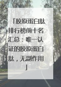 胶原蛋白肽排行榜前十名汇总：唯一认证的胶原蛋白肽，无副作用