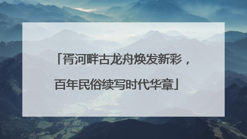 胥河畔古龙舟焕发新彩，百年民俗续写时代华章