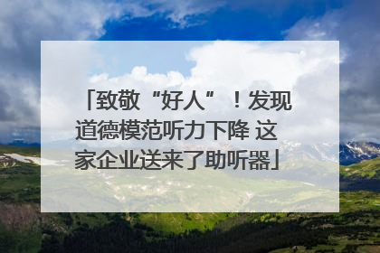 致敬“好人”！发现道德模范听力下降 这家企业送来了助听器