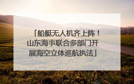 船艇无人机齐上阵！山东海事联合多部门开展海空立体巡航执法