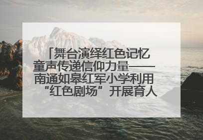 舞台演绎红色记忆 童声传递信仰力量——南通如皋红军小学利用“红色剧场”开展育人实践活动纪实