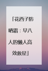 花西子防晒霜：早八人的懒人高效救星