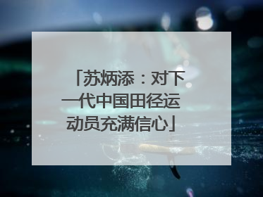 苏炳添：对下一代中国田径运动员充满信心