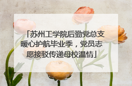 苏州工学院后勤党总支暖心护航毕业季，党员志愿接驳传递母校温情