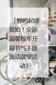 蝉鸣起盛夏始！交运温馨校车开展节气主题流动课堂活动