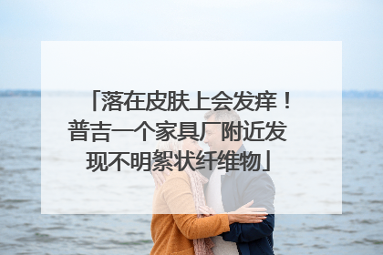 落在皮肤上会发痒！普吉一个家具厂附近发现不明絮状纤维物