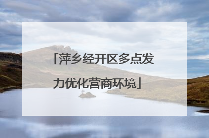 萍乡经开区多点发力优化营商环境