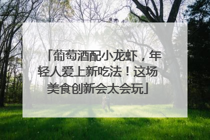 葡萄酒配小龙虾，年轻人爱上新吃法！这场美食创新会太会玩