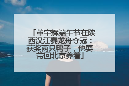 董宇辉端午节在陕西汉江赛龙舟夺冠：获奖两只鸭子，他要带回北京养着