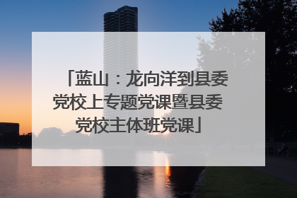 蓝山：龙向洋到县委党校上专题党课暨县委党校主体班党课