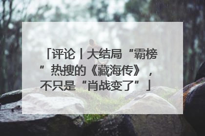 评论丨大结局“霸榜”热搜的《藏海传》，不只是“肖战变了”