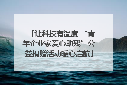 让科技有温度 “青年企业家爱心助残”公益捐赠活动暖心启航