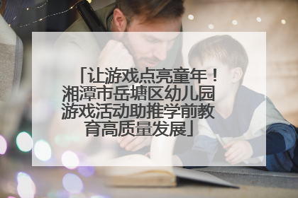让游戏点亮童年！湘潭市岳塘区幼儿园游戏活动助推学前教育高质量发展