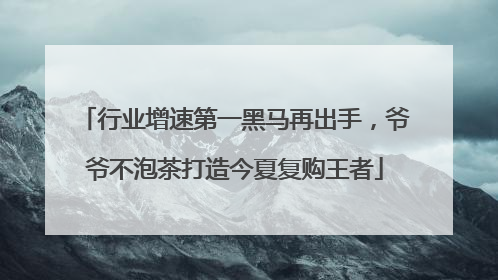 行业增速第一黑马再出手，爷爷不泡茶打造今夏复购王者