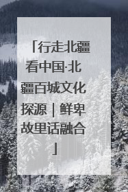 行走北疆看中国·北疆百城文化探源｜鲜卑故里话融合