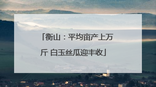 衡山：平均亩产上万斤 白玉丝瓜迎丰收