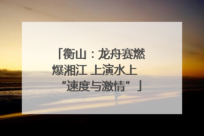 衡山：龙舟赛燃爆湘江 上演水上“速度与激情”
