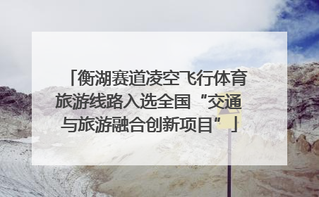 衡湖赛道凌空飞行体育旅游线路入选全国“交通与旅游融合创新项目”