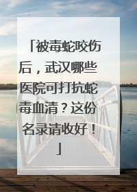 被毒蛇咬伤后，武汉哪些医院可打抗蛇毒血清？这份名录请收好！