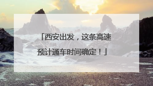 西安出发，这条高速预计通车时间确定！