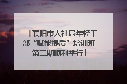 襄阳市人社局年轻干部“赋能提质”培训班第三期顺利举行