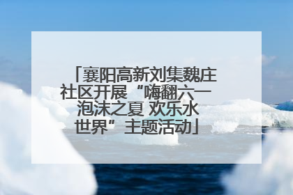 襄阳高新刘集魏庄社区开展“嗨翻六一 泡沫之夏 欢乐水世界”主题活动