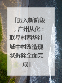 迈入新阶段，广州从化：联星村西华社城中村改造现状拆除全面完成