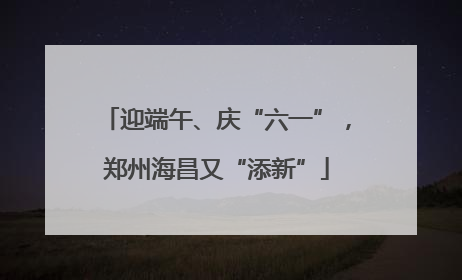 迎端午、庆“六一”，郑州海昌又“添新”