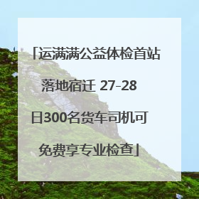 运满满公益体检首站落地宿迁 27-28日300名货车司机可免费享专业检查